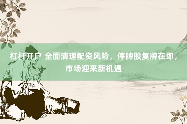 杠杆开户 全面清理配资风险，停牌股复牌在即，市场迎来新机遇