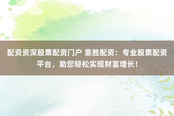 配资资深股票配资门户 意胜配资：专业股票配资平台，助您轻松实现财富增长！
