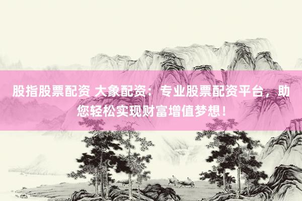 股指股票配资 大象配资：专业股票配资平台，助您轻松实现财富增值梦想！