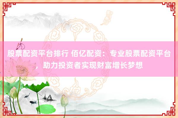 股票配资平台排行 佰亿配资：专业股票配资平台，助力投资者实现财富增长梦想