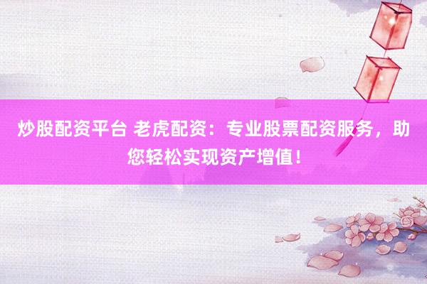 炒股配资平台 老虎配资：专业股票配资服务，助您轻松实现资产增值！