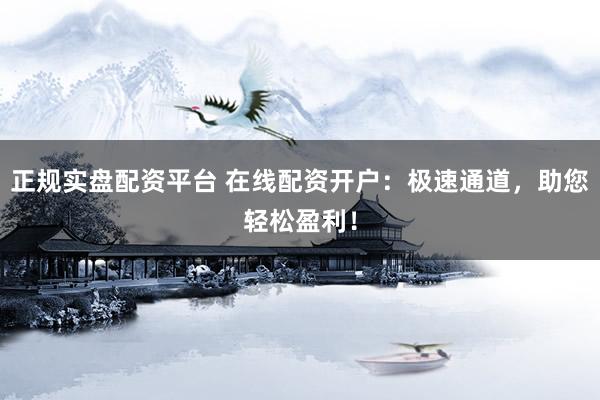 正规实盘配资平台 在线配资开户：极速通道，助您轻松盈利！