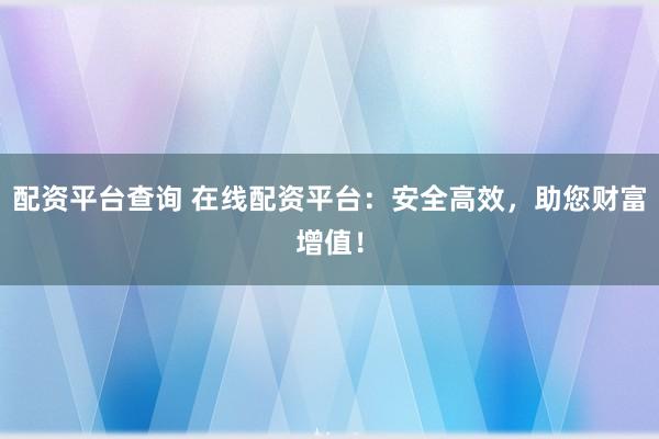 配资平台查询 在线配资平台：安全高效，助您财富增值！
