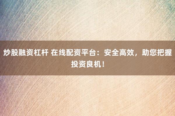 炒股融资杠杆 在线配资平台：安全高效，助您把握投资良机！