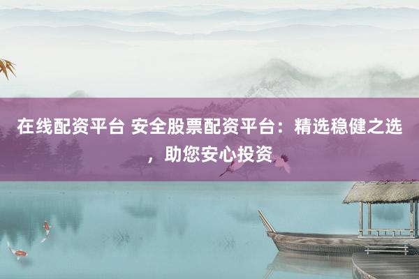 在线配资平台 安全股票配资平台：精选稳健之选，助您安心投资