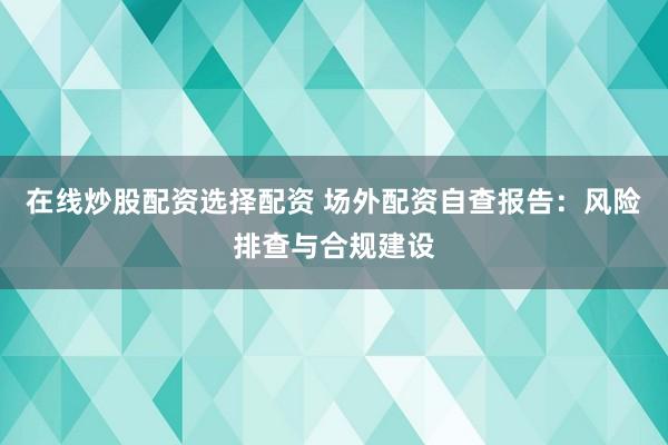 在线炒股配资选择配资 场外配资自查报告:风险排查与合规建设