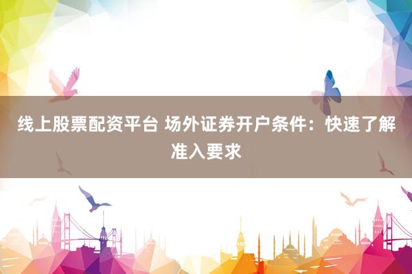 线上股票配资平台 场外证券开户条件：快速了解准入要求