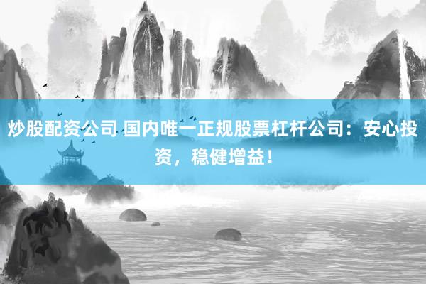 炒股配资公司 国内唯一正规股票杠杆公司：安心投资，稳健增益！