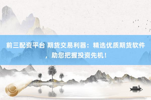 前三配资平台 期货交易利器：精选优质期货软件，助您把握投资先机！