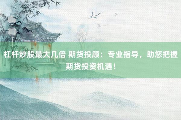 杠杆炒股最大几倍 期货投顾：专业指导，助您把握期货投资机遇！