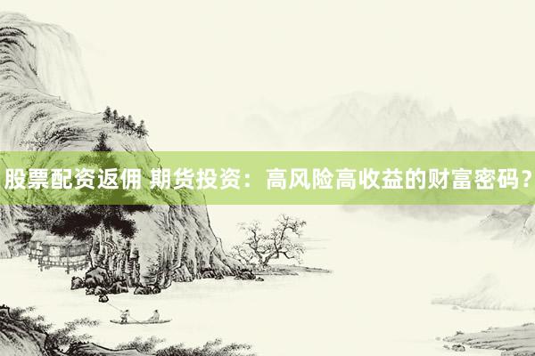 股票配资返佣 期货投资：高风险高收益的财富密码？