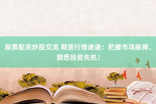 股票配资炒股交流 期货行情速递：把握市场脉搏，洞悉投资先机！