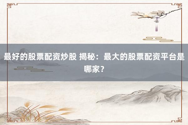最好的股票配资炒股 揭秘：最大的股票配资平台是哪家？