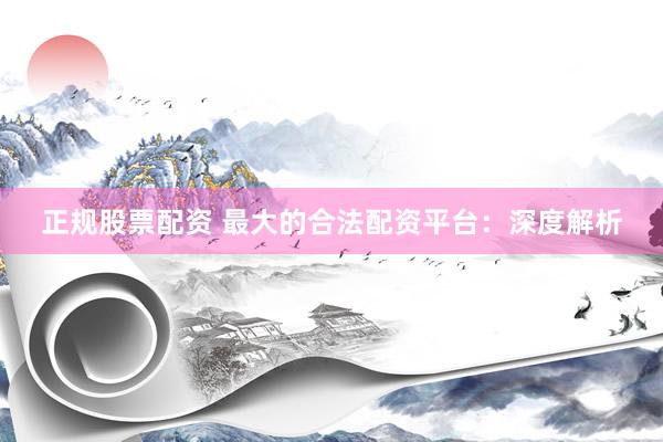 正规股票配资 最大的合法配资平台：深度解析