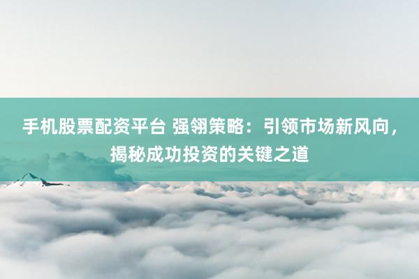 手机股票配资平台 强翎策略：引领市场新风向，揭秘成功投资的关键之道