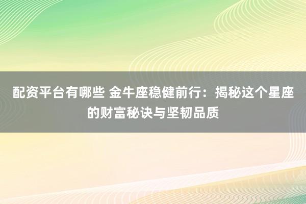 配资平台有哪些 金牛座稳健前行：揭秘这个星座的财富秘诀与坚韧品质