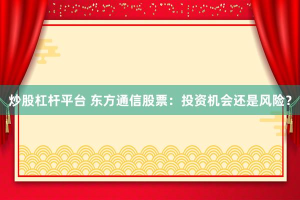 炒股杠杆平台 东方通信股票：投资机会还是风险？