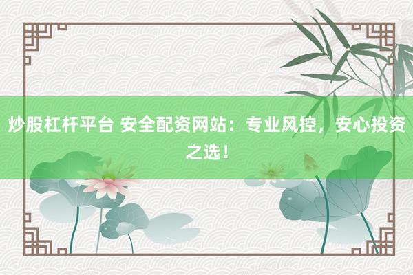 炒股杠杆平台 安全配资网站：专业风控，安心投资之选！