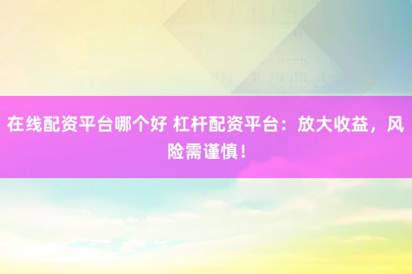 在线配资平台哪个好 杠杆配资平台：放大收益，风险需谨慎！