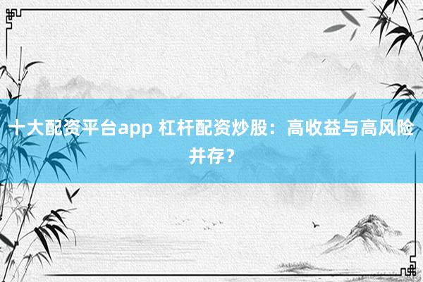 十大配资平台app 杠杆配资炒股：高收益与高风险并存？