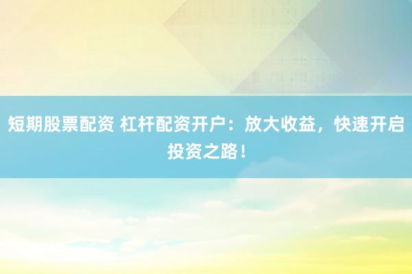 短期股票配资 杠杆配资开户：放大收益，快速开启投资之路！