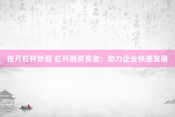 按月杠杆炒股 杠杆融资资金：助力企业快速发展