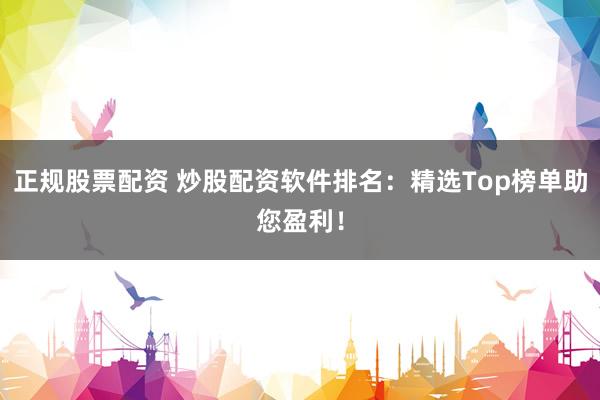 正规股票配资 炒股配资软件排名：精选Top榜单助您盈利！