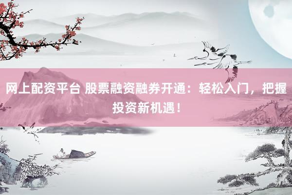 网上配资平台 股票融资融券开通：轻松入门，把握投资新机遇！