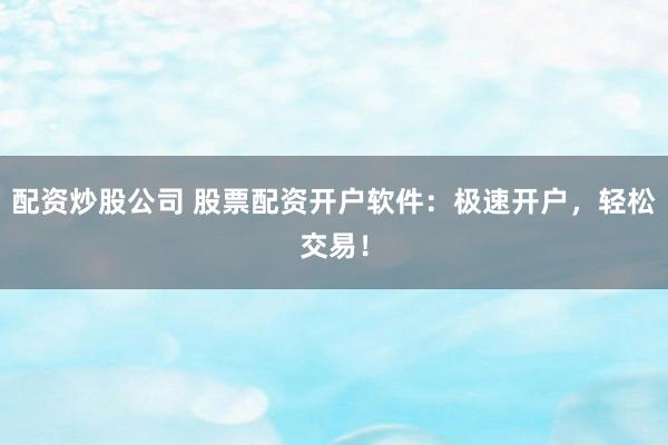 配资炒股公司 股票配资开户软件:极速开户,轻松交易!