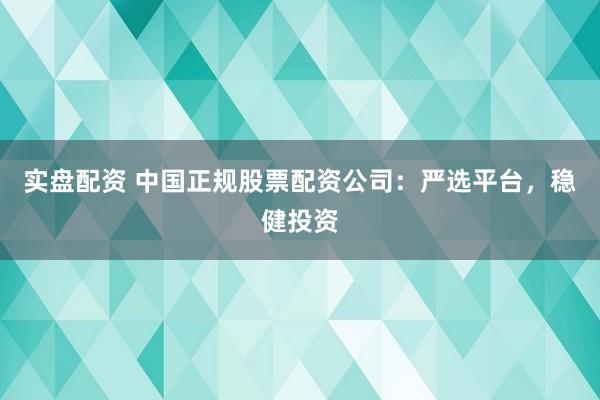 实盘配资 中国正规股票配资公司：严选平台，稳健投资