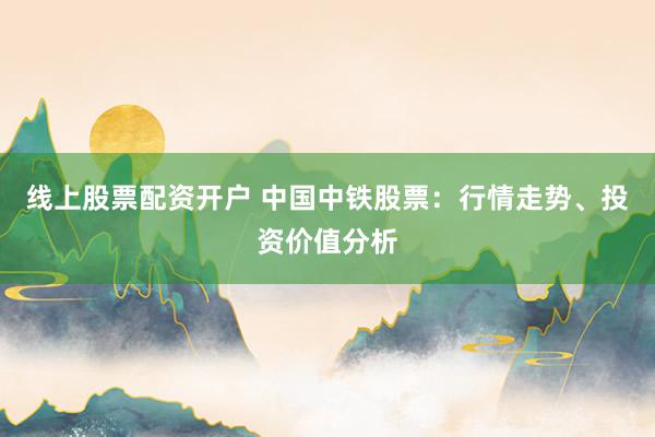 线上股票配资开户 中国中铁股票：行情走势、投资价值分析