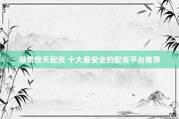 股票按天配资 十大最安全的配资平台推荐