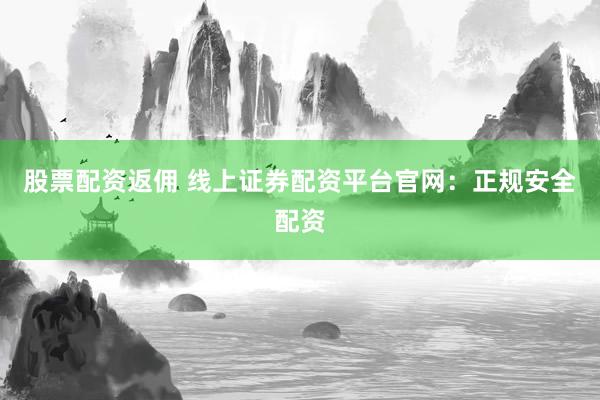 股票配资返佣 线上证券配资平台官网:正规安全配资