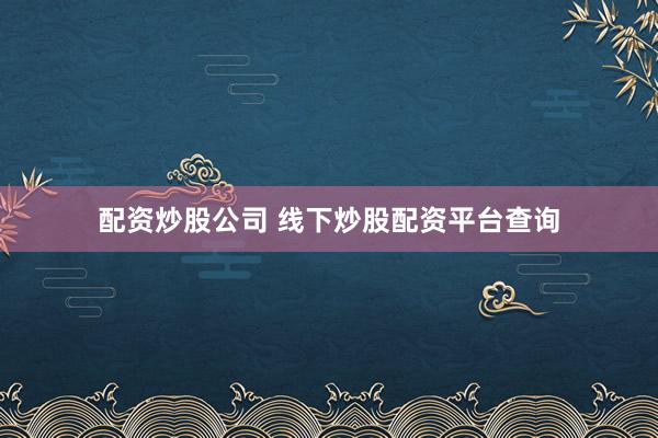 配资炒股公司 线下炒股配资平台查询
