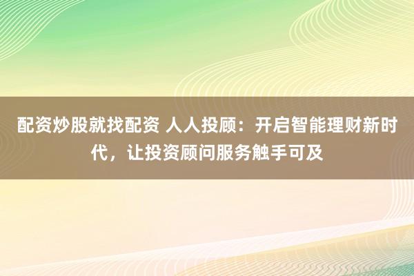 配资炒股就找配资 人人投顾：开启智能理财新时代，让投资顾问服务触手可及