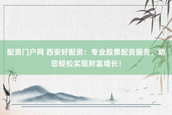 配资门户网 西安好配资：专业股票配资服务，助您轻松实现财富增长！