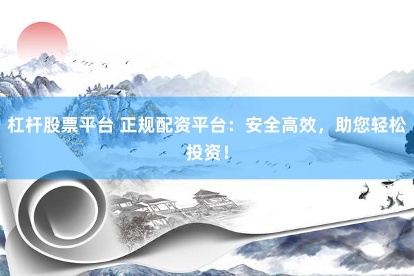 杠杆股票平台 正规配资平台：安全高效，助您轻松投资！