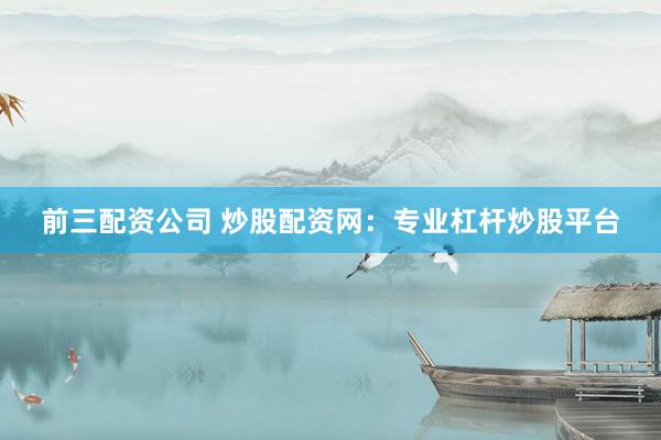 前三配资公司 炒股配资网：专业杠杆炒股平台