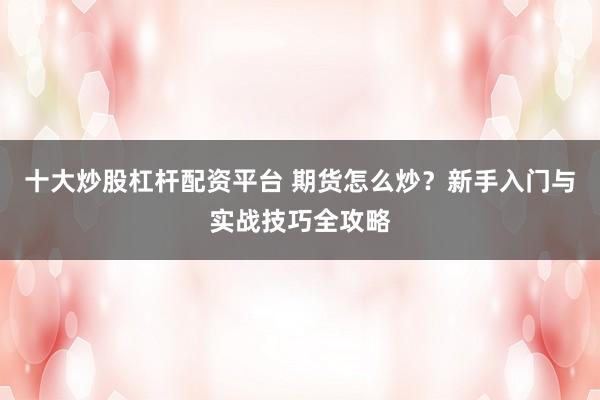 十大炒股杠杆配资平台 期货怎么炒？新手入门与实战技巧全攻略