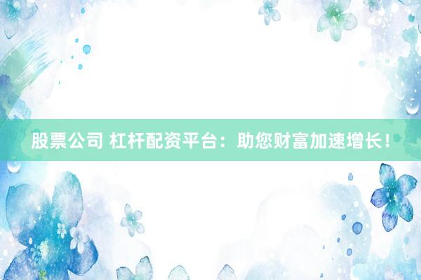股票公司 杠杆配资平台：助您财富加速增长！