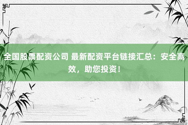 全国股票配资公司 最新配资平台链接汇总:安全高效,助您投资!