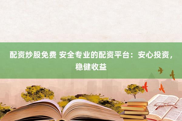 配资炒股免费 安全专业的配资平台：安心投资，稳健收益