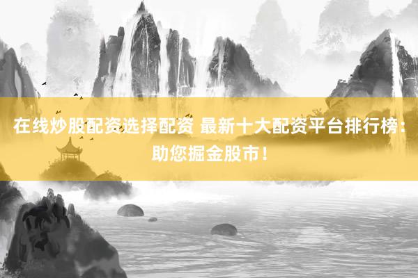 在线炒股配资选择配资 最新十大配资平台排行榜:助您掘金股市!