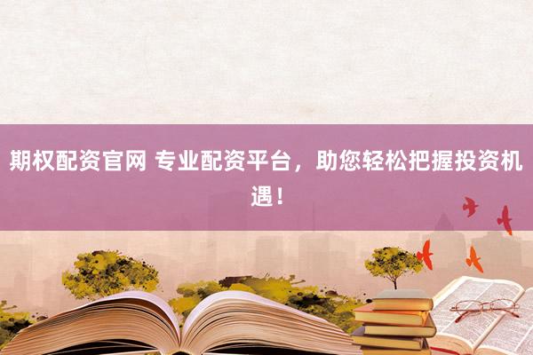 期权配资官网 专业配资平台,助您轻松把握投资机遇!