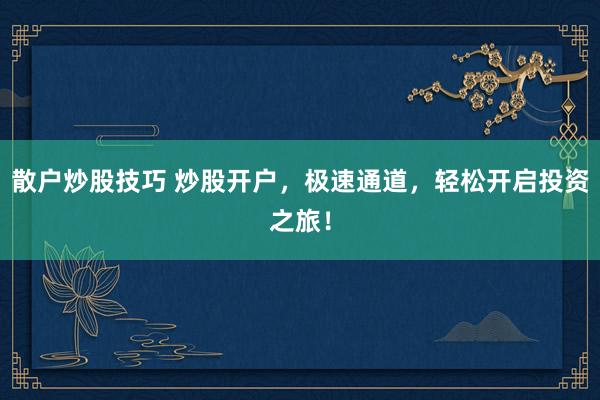 散户炒股技巧 炒股开户，极速通道，轻松开启投资之旅！