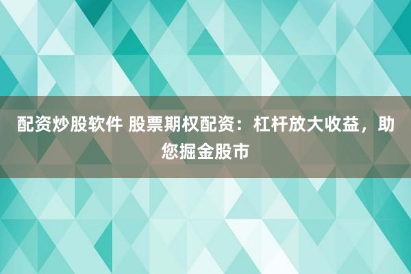 配资炒股软件 股票期权配资：杠杆放大收益，助您掘金股市