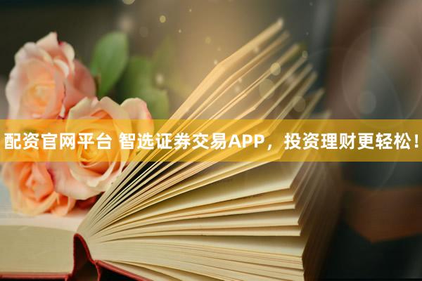 配资官网平台 智选证券交易APP，投资理财更轻松！