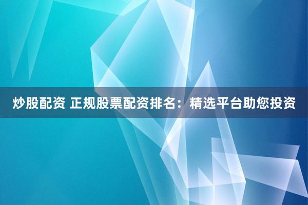 炒股配资 正规股票配资排名:精选平台助您投资