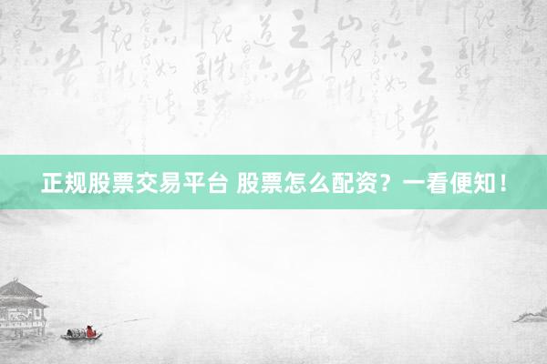 正规股票交易平台 股票怎么配资?一看便知!