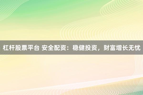 杠杆股票平台 安全配资：稳健投资，财富增长无忧